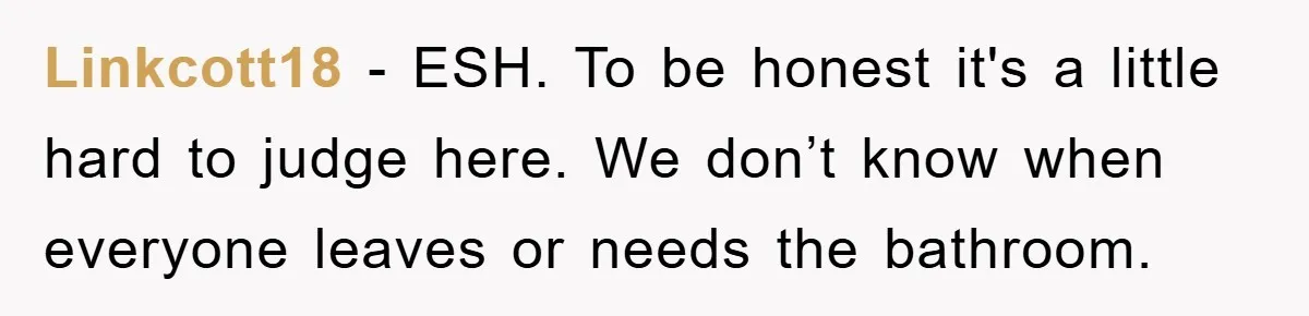 Linkcott18 − ESH. To be honest it's a little hard to judge here. We don’t know when everyone leaves or needs the bathroom.