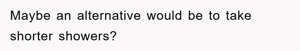 Maybe an alternative would be to take shorter showers?