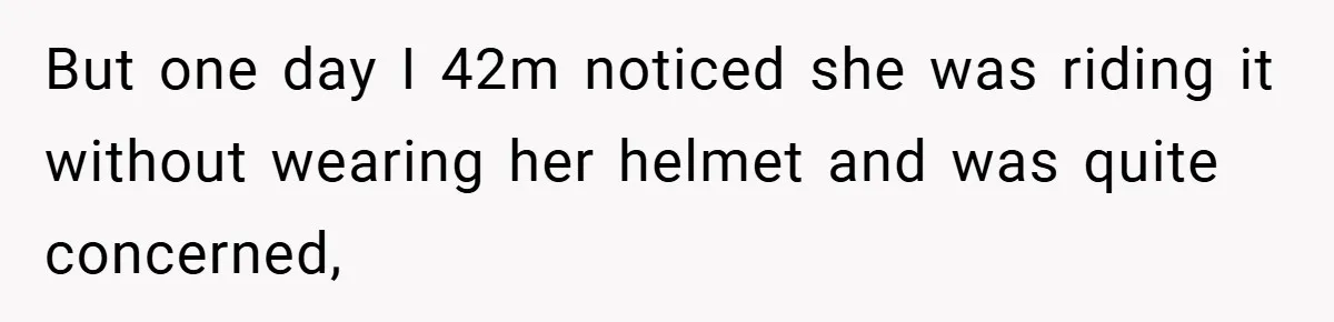 But one day I 42m noticed she was riding it without wearing her helmet and was quite concerned,