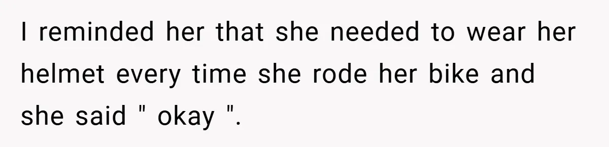 I reminded her that she needed to wear her helmet every time she rode her bike and she said " okay ".