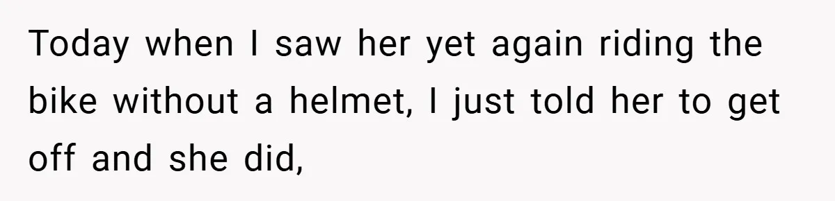Today when I saw her yet again riding the bike without a helmet, I just told her to get off and she did,