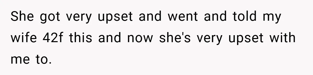 She got very upset and went and told my wife 42f this and now she's very upset with me to.