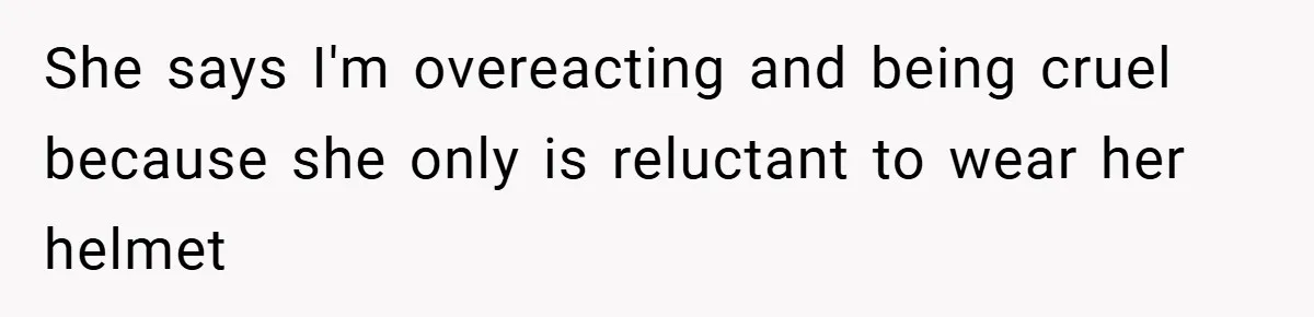 She says I'm overeacting and being cruel because she only is reluctant to wear her helmet