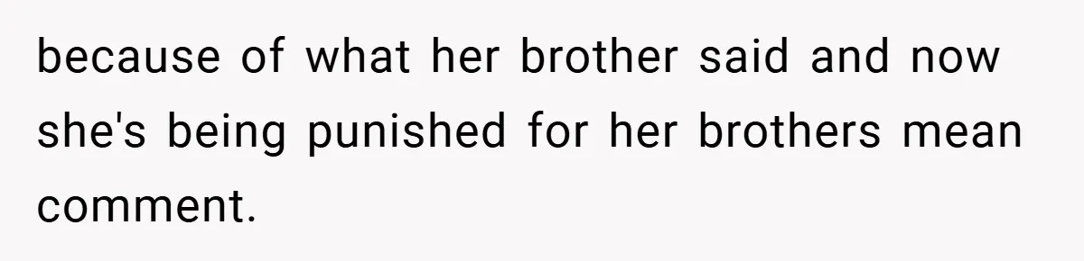 because of what her brother said and now she's being punished for her brothers mean comment.