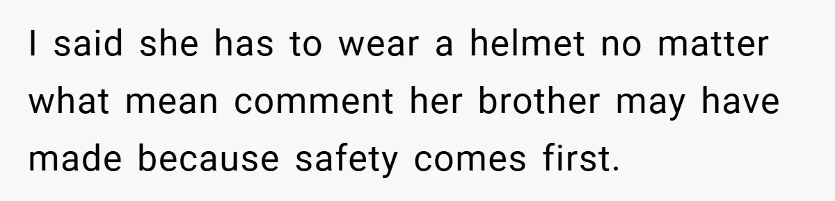 I said she has to wear a helmet no matter what mean comment her brother may have made because safety comes first.
