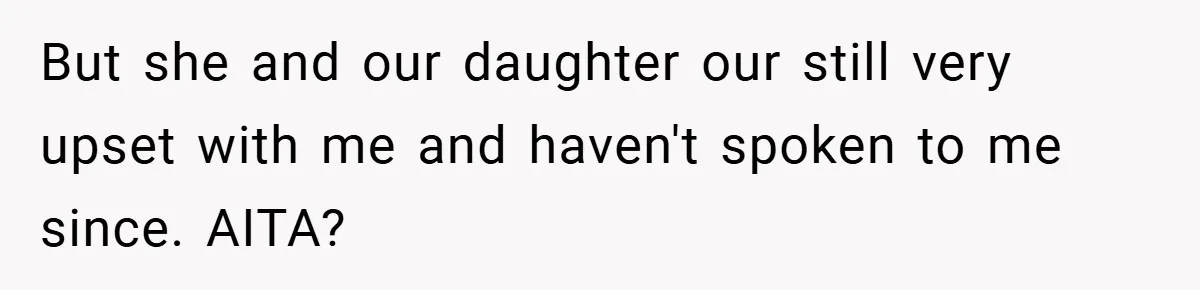 But she and our daughter our still very upset with me and haven't spoken to me since. AITA?