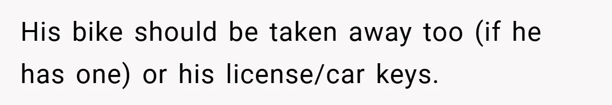 His bike should be taken away too (if he has one) or his license/car keys.