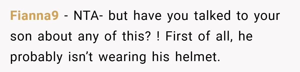 Fianna9 − NTA- but have you talked to your son about any of this? ! First of all, he probably isn’t wearing his helmet.
