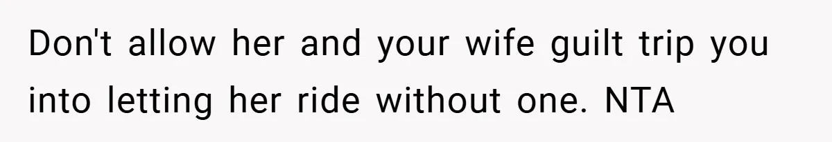 Don't allow her and your wife guilt trip you into letting her ride without one. NTA