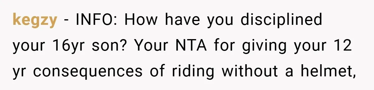 kegzy − INFO: How have you disciplined your 16yr son? Your NTA for giving your 12 yr consequences of riding without a helmet,