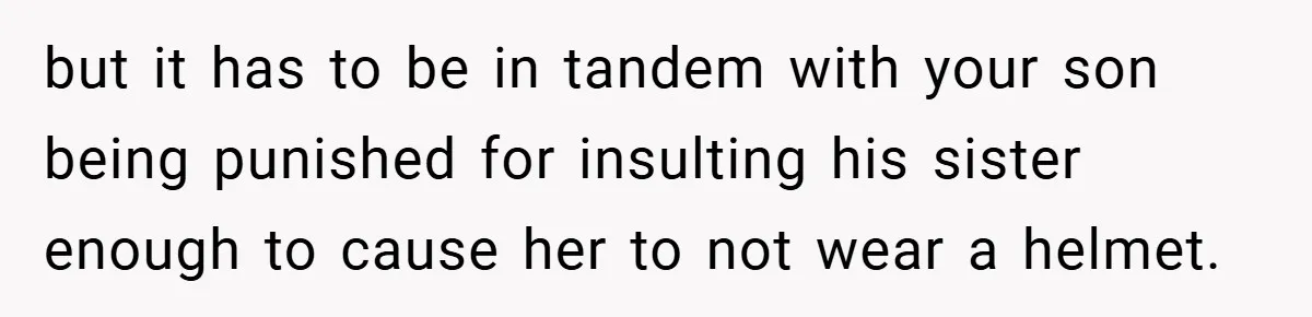 but it has to be in tandem with your son being punished for insulting his sister enough to cause her to not wear a helmet.