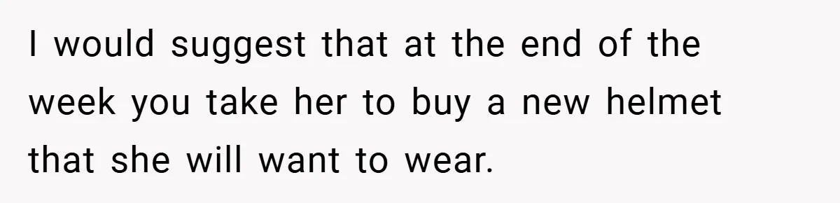 I would suggest that at the end of the week you take her to buy a new helmet that she will want to wear.
