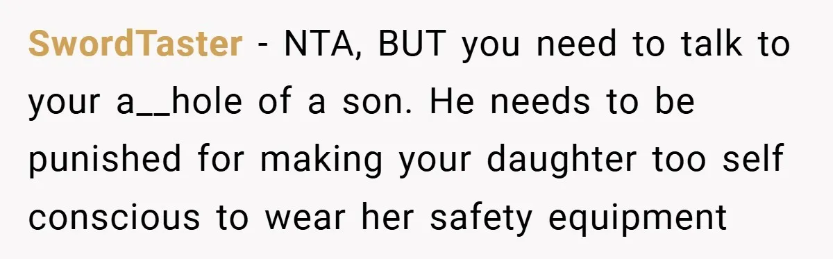 SwordTaster − NTA, BUT you need to talk to your a__hole of a son. He needs to be punished for making your daughter too self conscious to wear her safety...