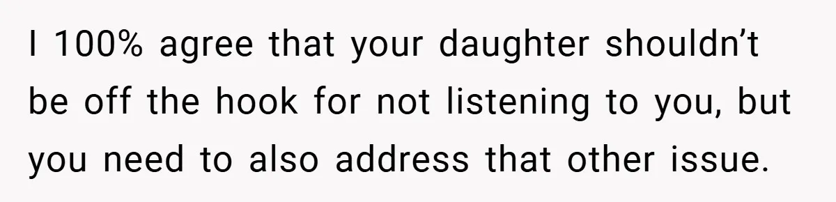 I 100% agree that your daughter shouldn’t be off the hook for not listening to you, but you need to also address that other issue.