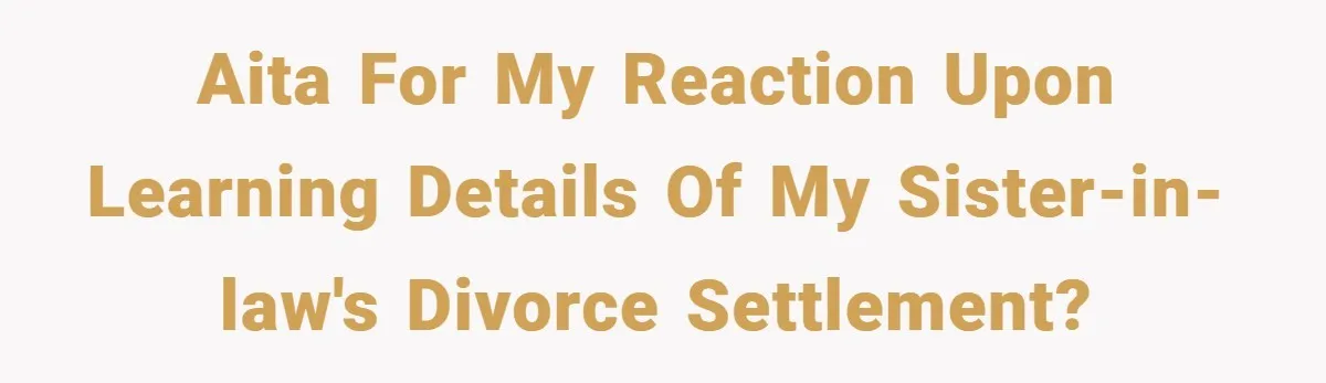 AITA For my reaction upon learning details of my sister-in-law's divorce settlement?