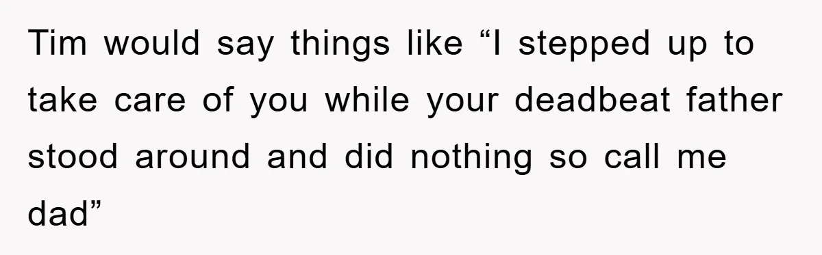 Tim would say things like “I stepped up to take care of you while your deadbeat father stood around and did nothing so call me dad”