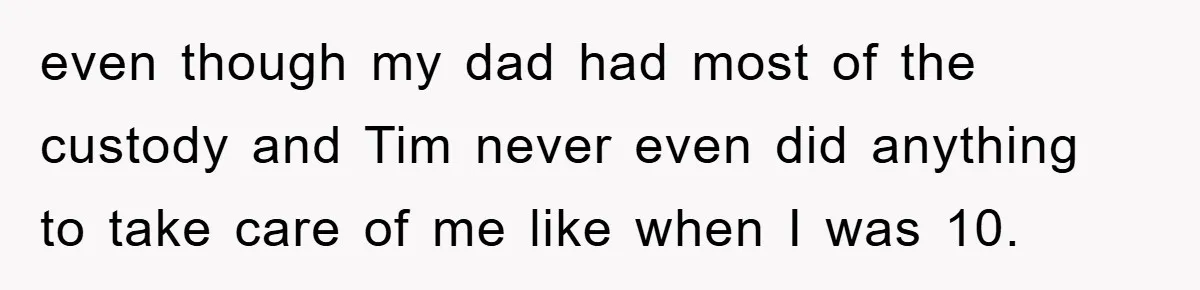 even though my dad had most of the custody and Tim never even did anything to take care of me like when I was 10.