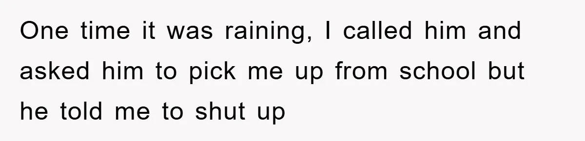 One time it was raining, I called him and asked him to pick me up from school but he told me to shut up