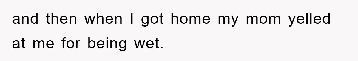 and then when I got home my mom yelled at me for being wet.