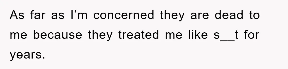 As far as I’m concerned they are dead to me because they treated me like s__t for years.