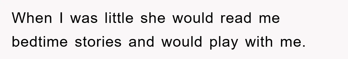 When I was little she would read me bedtime stories and would play with me.