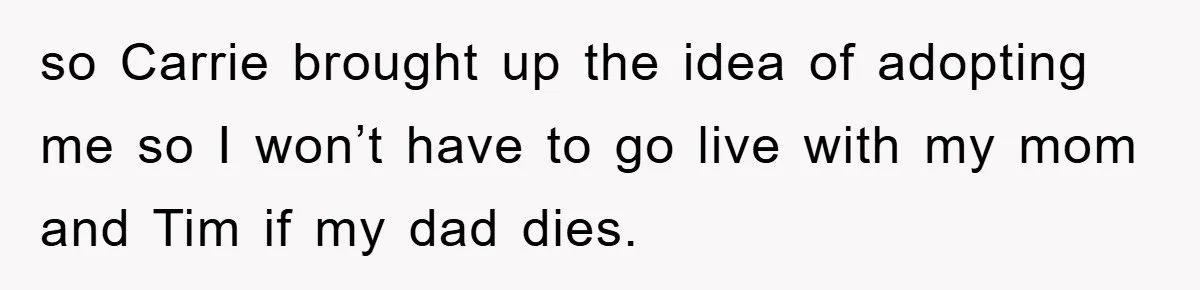 so Carrie brought up the idea of adopting me so I won’t have to go live with my mom and Tim if my dad dies.