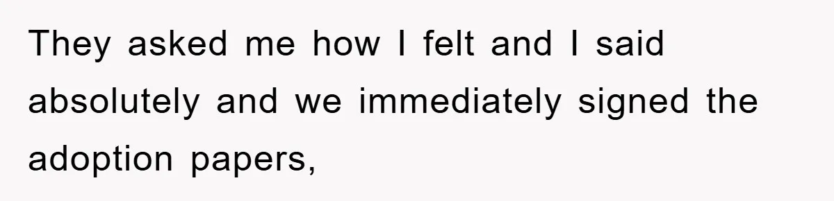 They asked me how I felt and I said absolutely and we immediately signed the adoption papers,