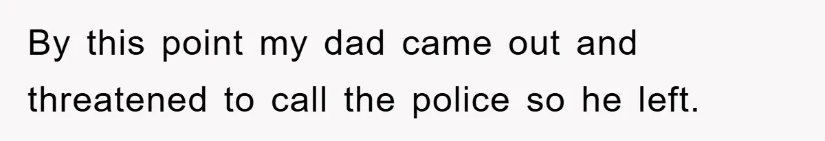 By this point my dad came out and threatened to call the police so he left.