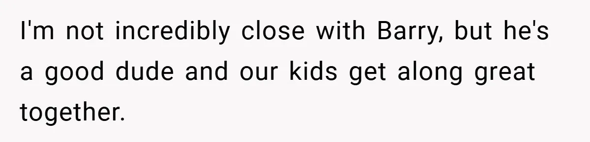 I'm not incredibly close with Barry, but he's a good dude and our kids get along great together.