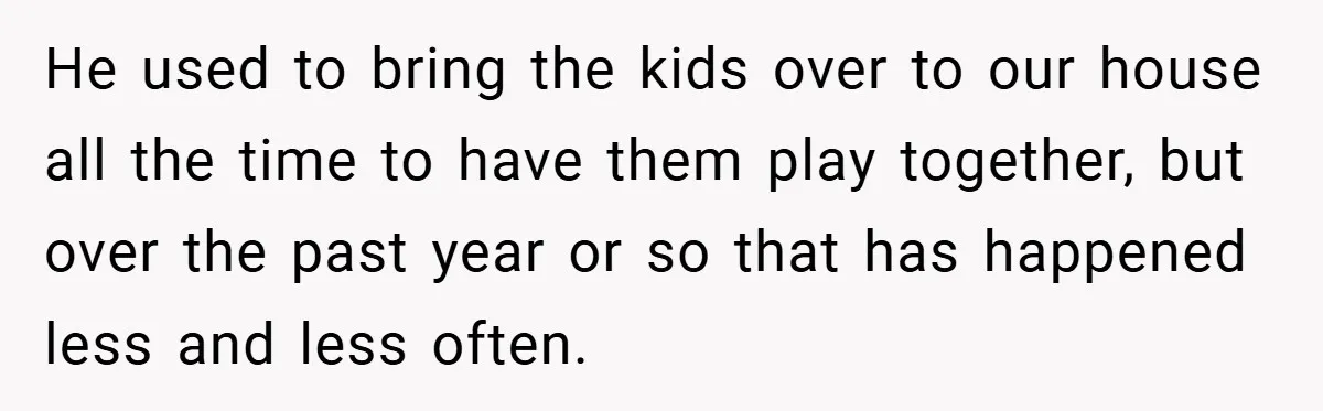 He used to bring the kids over to our house all the time to have them play together, but over the past year or so that has happened less and...