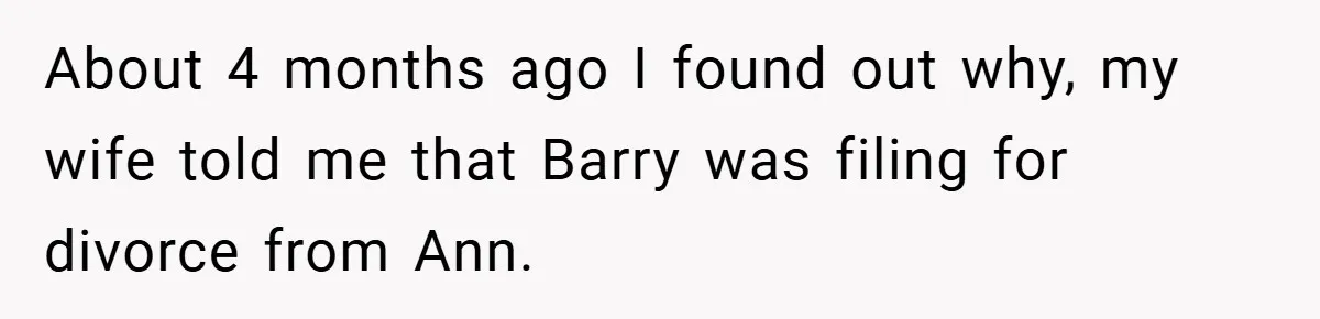 About 4 months ago I found out why, my wife told me that Barry was filing for divorce from Ann.