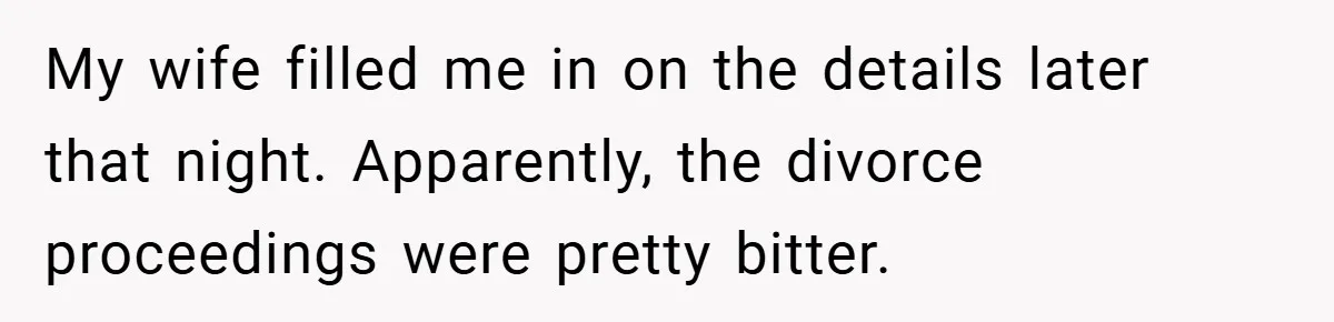 My wife filled me in on the details later that night. Apparently, the divorce proceedings were pretty bitter.