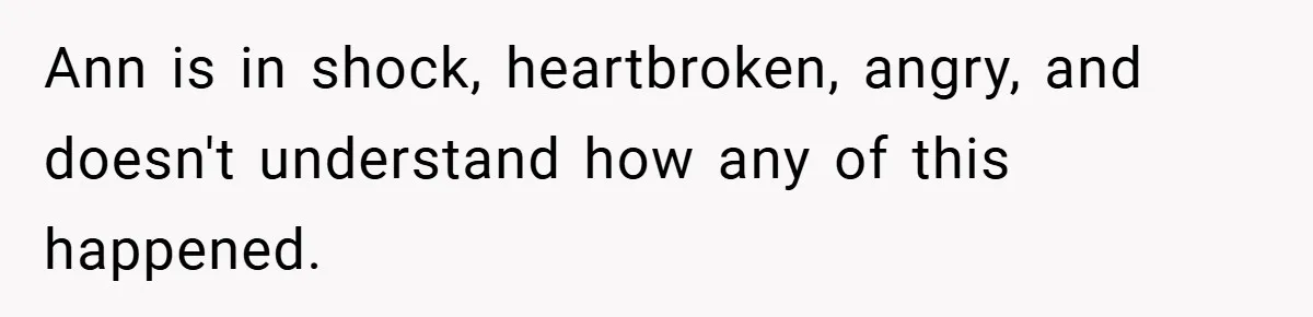 Ann is in shock, heartbroken, angry, and doesn't understand how any of this happened.