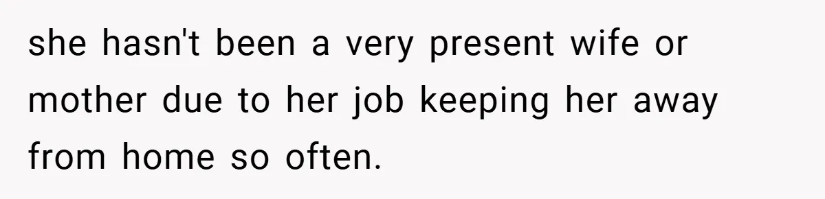 she hasn't been a very present wife or mother due to her job keeping her away from home so often.