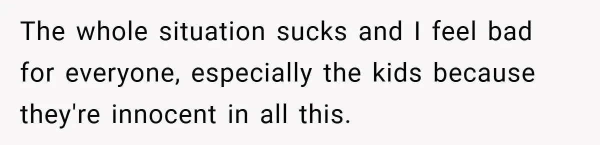 The whole situation sucks and I feel bad for everyone, especially the kids because they're innocent in all this.