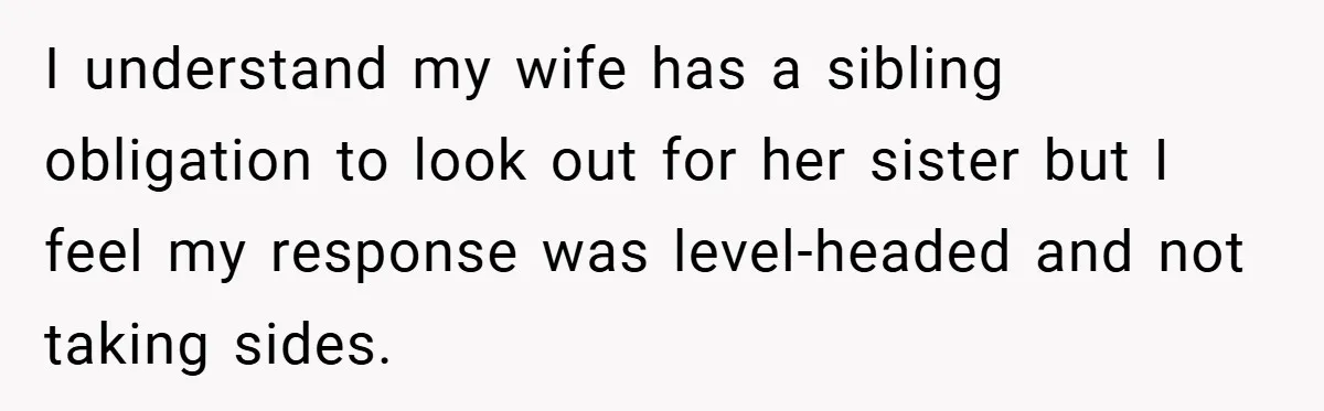 I understand my wife has a sibling obligation to look out for her sister but I feel my response was level-headed and not taking sides.