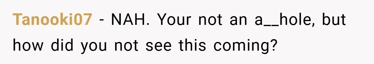 Tanooki07 − NAH. Your not an a__hole, but how did you not see this coming?