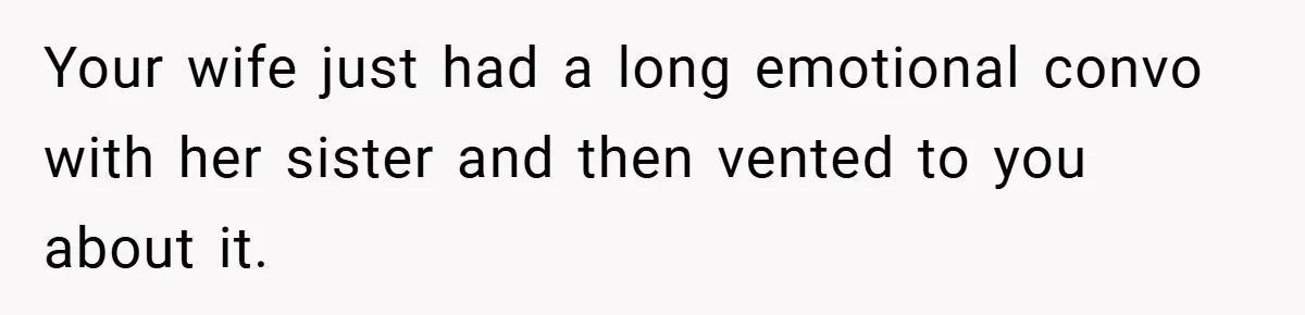 Your wife just had a long emotional convo with her sister and then vented to you about it.