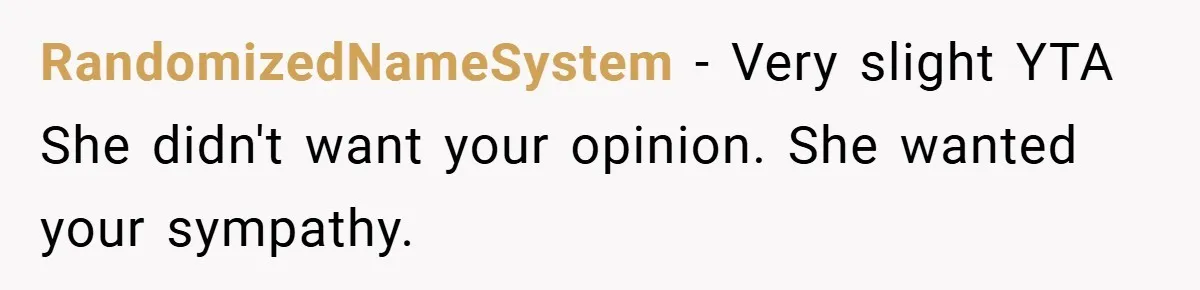 RandomizedNameSystem − Very slight YTA She didn't want your opinion. She wanted your sympathy.