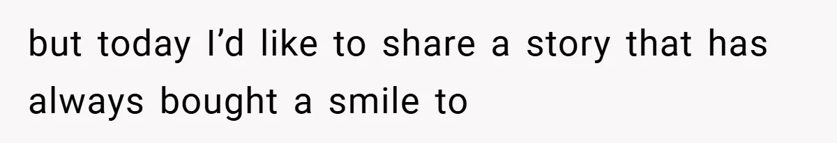 but today I’d like to share a story that has always bought a smile to