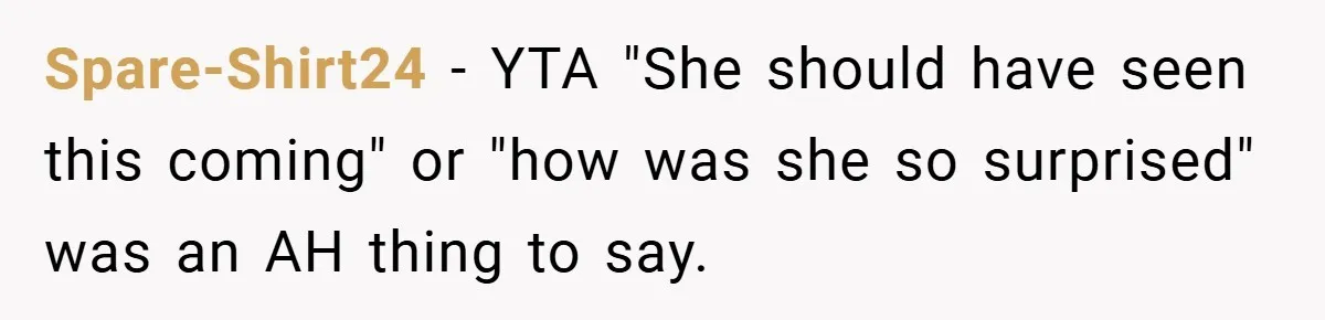 Spare-Shirt24 − YTA "She should have seen this coming" or "how was she so surprised" was an AH thing to say.