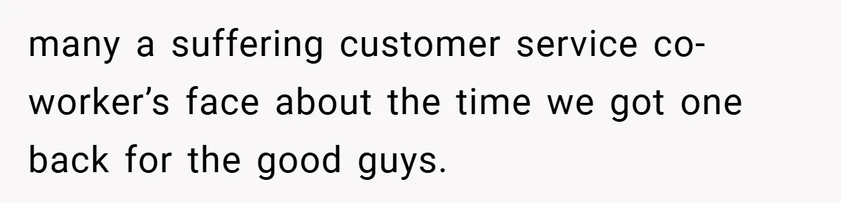 many a suffering customer service co-worker’s face about the time we got one back for the good guys.