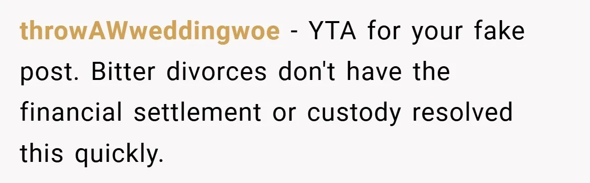 throwAWweddingwoe − YTA for your fake post. Bitter divorces don't have the financial settlement or custody resolved this quickly.
