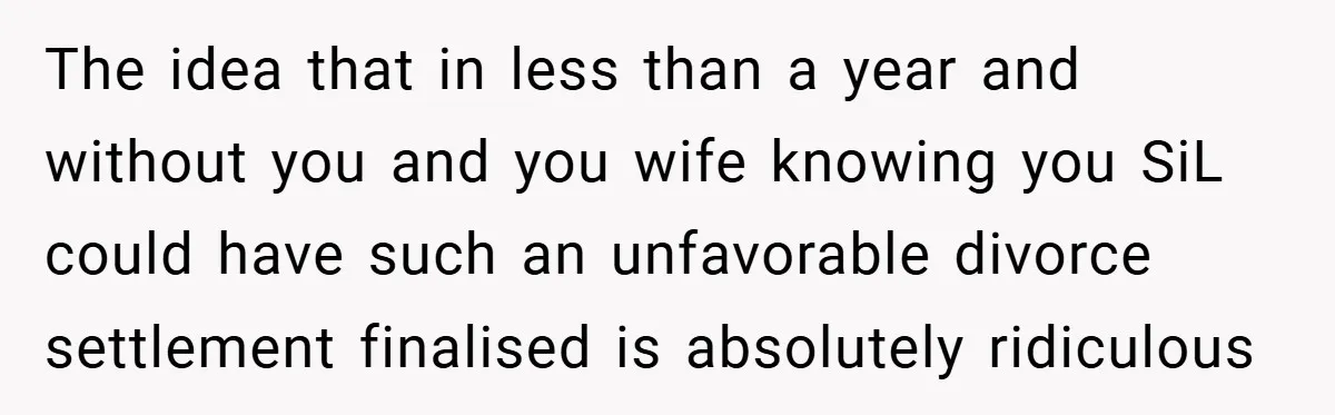 The idea that in less than a year and without you and you wife knowing you SiL could have such an unfavorable divorce settlement finalised is absolutely ridiculous