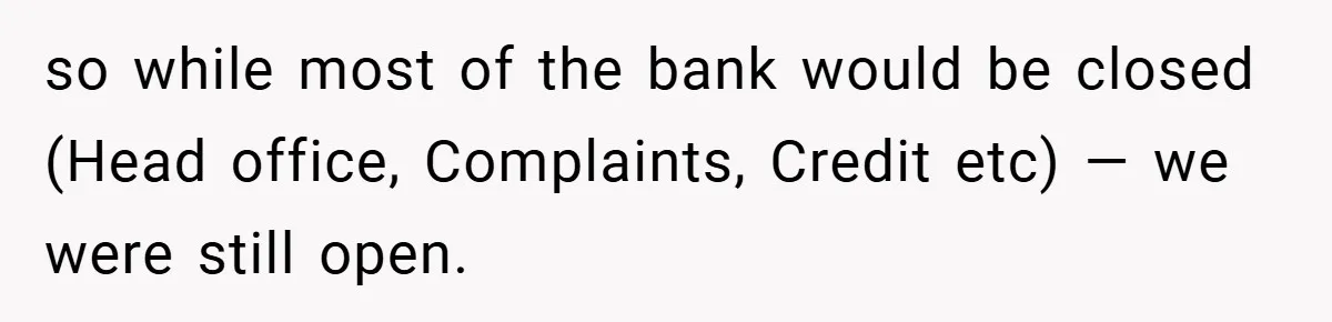 so while most of the bank would be closed (Head office, Complaints, Credit etc) — we were still open.
