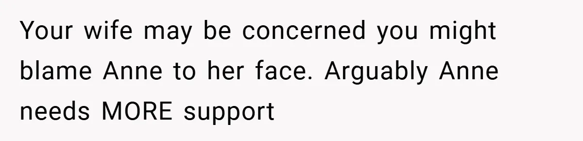 Your wife may be concerned you might blame Anne to her face. Arguably Anne needs MORE support
