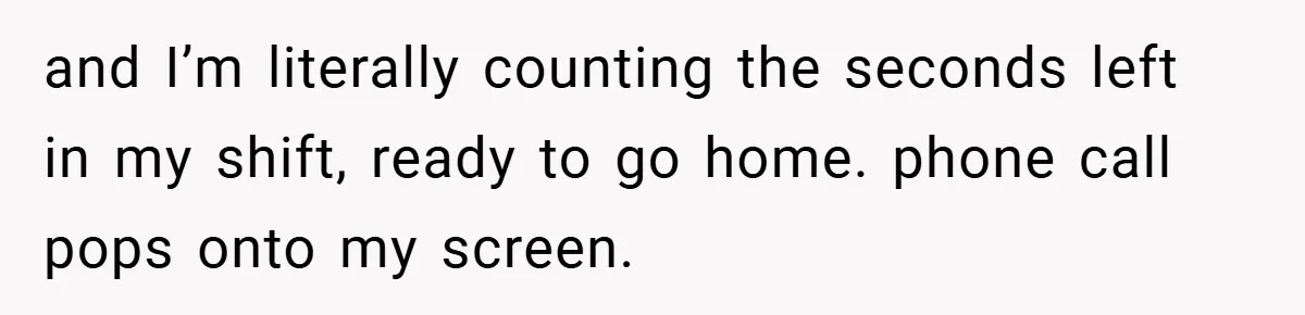 and I’m literally counting the seconds left in my shift, ready to go home. phone call pops onto my screen.