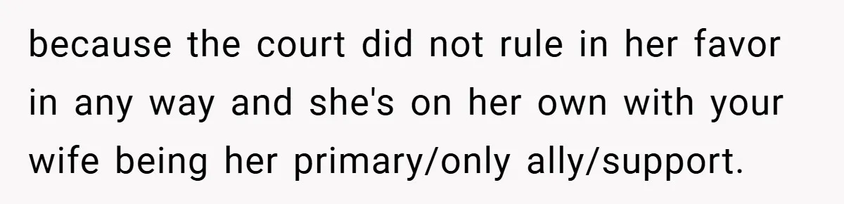 because the court did not rule in her favor in any way and she's on her own with your wife being her primary/only ally/support.