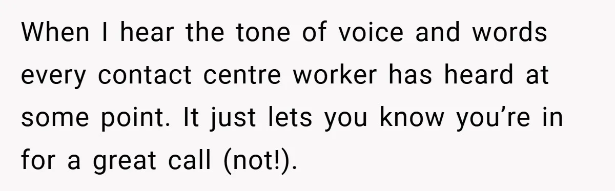 When I hear the tone of voice and words every contact centre worker has heard at some point. It just lets you know you’re in for a great call (not!).