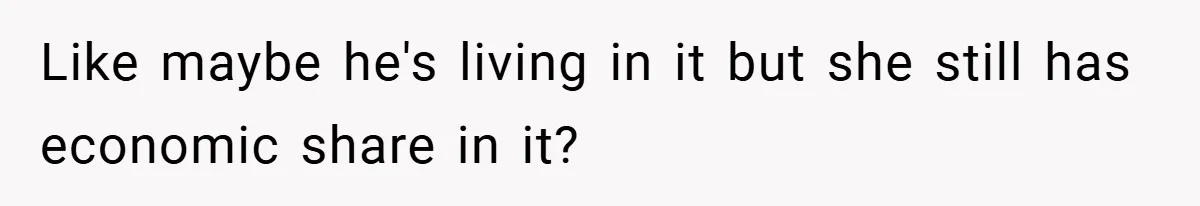 Like maybe he's living in it but she still has economic share in it?